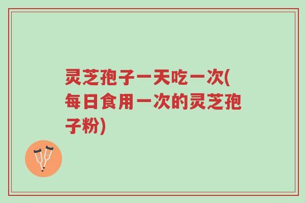 灵芝孢子一天吃一次(每日食用一次的灵芝孢子粉)-第1张图片-超越 灵芝孢子一天吃一次(每日食用一次的灵芝孢子粉)-第1张图片-超越