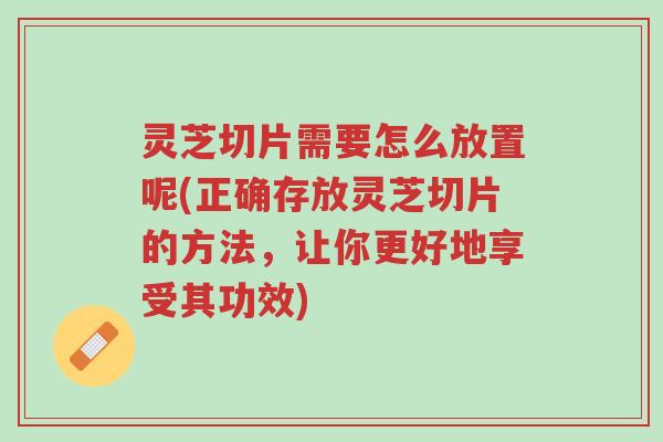 灵芝切片需要怎么放置呢(正确存放灵芝切片的方法,让你更好地享受其功效)-第1张图片-超越 灵芝切片需要怎么放置呢(正确存放灵芝切片的方法,让你更好地享受其功效)-第1张图片-超越