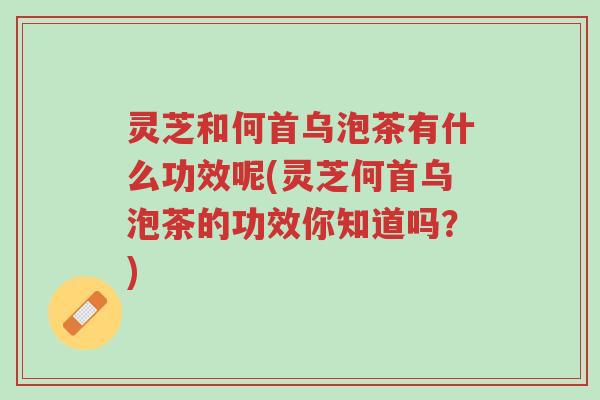 灵芝和何首乌泡茶有什么功效呢(灵芝何首乌泡茶的功效你知道吗?)-第1张图片-超越 灵芝和何首乌泡茶有什么功效呢(灵芝何首乌泡茶的功效你知道吗?)-第1张图片-超越