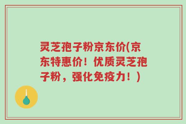 灵芝孢子粉京东价(京东特惠价!优质灵芝孢子粉,强化免疫力!)-第1张图片-超越 灵芝孢子粉京东价(京东特惠价!优质灵芝孢子粉,强化免疫力!)-第1张图片-超越