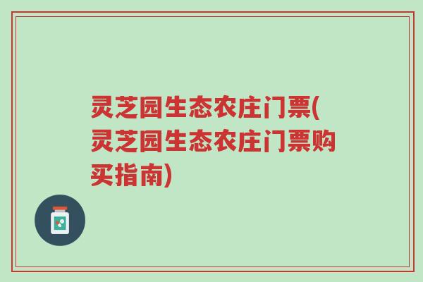 灵芝园生态农庄门票(灵芝园生态农庄门票购买指南)-第1张图片-超越 灵芝园生态农庄门票(灵芝园生态农庄门票购买指南)-第1张图片-超越