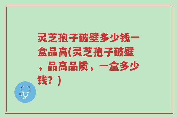 灵芝孢子破壁多少钱一盒品高(灵芝孢子破壁,品高品质,一盒多少钱?)-第1张图片-超越 灵芝孢子破壁多少钱一盒品高(灵芝孢子破壁,品高品质,一盒多少钱?)-第1张图片-超越