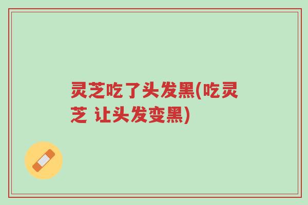 灵芝吃了头发黑(吃灵芝 让头发变黑)-第1张图片-超越