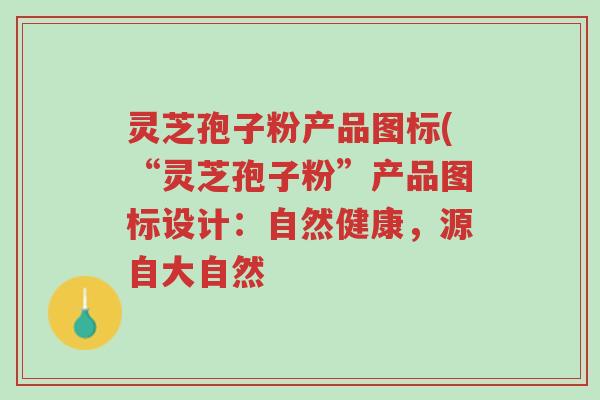 灵芝孢子粉产品图标(“灵芝孢子粉”产品图标设计:自然健康,源自大自然-第1张图片-超越 灵芝孢子粉产品图标(“灵芝孢子粉”产品图标设计:自然健康,源自大自然-第1张图片-超越