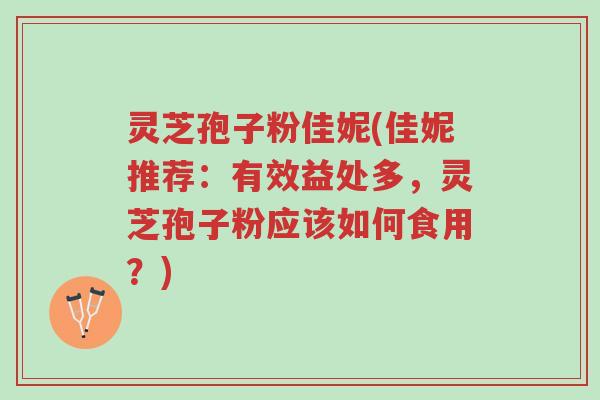 灵芝孢子粉佳妮(佳妮推荐:有效益处多,灵芝孢子粉应该如何食用?)-第1张图片-超越 灵芝孢子粉佳妮(佳妮推荐:有效益处多,灵芝孢子粉应该如何食用?)-第1张图片-超越