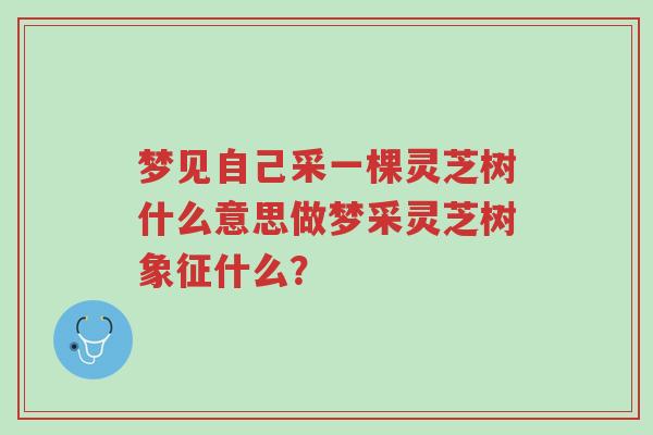 梦见自己采一棵灵芝树什么意思做梦采灵芝树象征什么?-第1张图片-超越 梦见自己采一棵灵芝树什么意思做梦采灵芝树象征什么?-第1张图片-超越