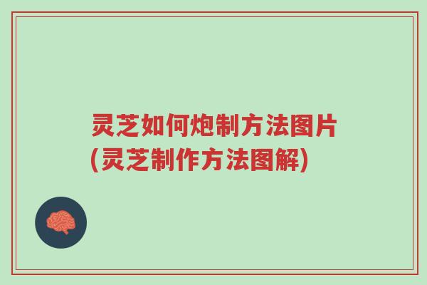 灵芝如何炮制方法图片(灵芝制作方法图解)-第1张图片-超越