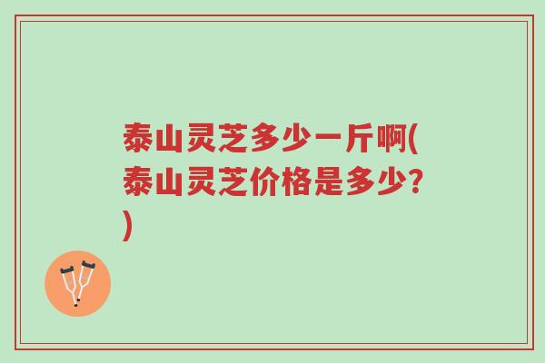 泰山灵芝多少一斤啊(泰山灵芝价格是多少?)-第1张图片-超越 泰山灵芝多少一斤啊(泰山灵芝价格是多少?)-第1张图片-超越