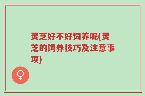 灵芝好不好饲养呢(灵芝的饲养技巧及注意事项)-第1张图片-超越 灵芝好不好饲养呢(灵芝的饲养技巧及注意事项)-第1张图片-超越