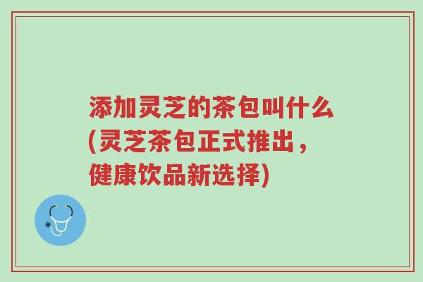 添加灵芝的茶包叫什么(灵芝茶包正式推出,健康饮品新选择)-第1张图片-超越 添加灵芝的茶包叫什么(灵芝茶包正式推出,健康饮品新选择)-第1张图片-超越