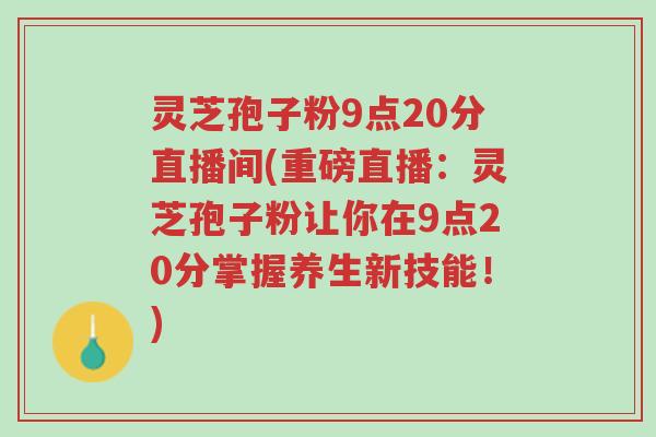 灵芝孢子粉9点20分直播间(重磅直播：灵芝孢子粉让你在9点20分掌握养生新技能！)-第1张图片-超越
