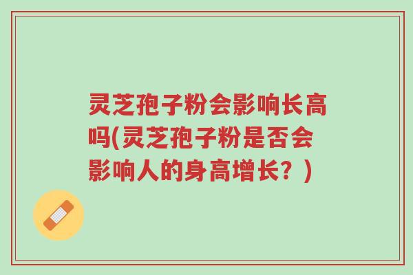 灵芝孢子粉会影响长高吗(灵芝孢子粉是否会影响人的身高增长?)-第1张图片-超越 灵芝孢子粉会影响长高吗(灵芝孢子粉是否会影响人的身高增长?)-第1张图片-超越