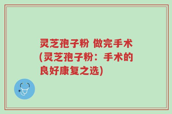 灵芝孢子粉 做完手术(灵芝孢子粉:手术的良好康复之选)-第1张图片-超越 灵芝孢子粉 做完手术(灵芝孢子粉:手术的良好康复之选)-第1张图片-超越