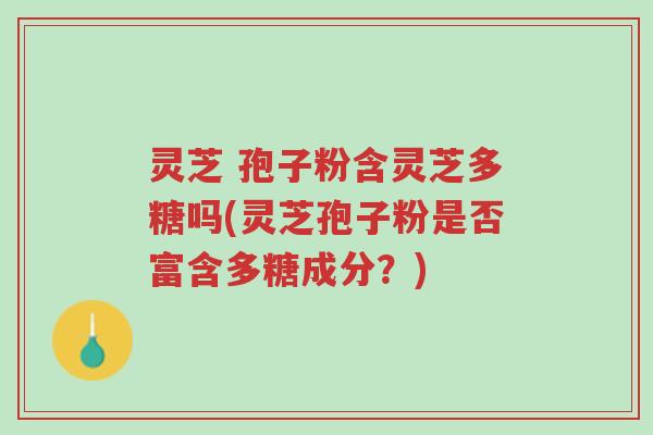 灵芝 孢子粉含灵芝多糖吗(灵芝孢子粉是否富含多糖成分?)-第1张图片-超越 灵芝 孢子粉含灵芝多糖吗(灵芝孢子粉是否富含多糖成分?)-第1张图片-超越