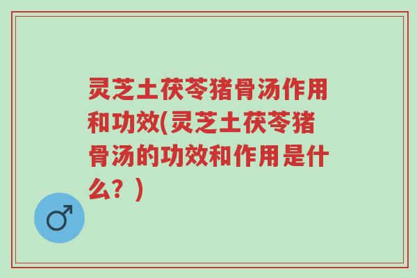 灵芝土茯苓猪骨汤作用和功效(灵芝土茯苓猪骨汤的功效和作用是什么?)-第1张图片-超越 灵芝土茯苓猪骨汤作用和功效(灵芝土茯苓猪骨汤的功效和作用是什么?)-第1张图片-超越