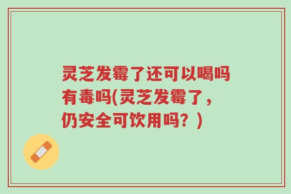 灵芝发霉了还可以喝吗有毒吗(灵芝发霉了,仍安全可饮用吗?)-第1张图片-超越 灵芝发霉了还可以喝吗有毒吗(灵芝发霉了,仍安全可饮用吗?)-第1张图片-超越