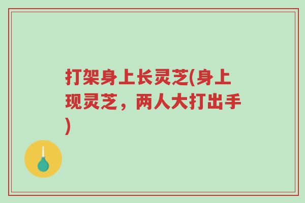 打架身上长灵芝(身上现灵芝,两人大打出手)-第1张图片-超越 打架身上长灵芝(身上现灵芝,两人大打出手)-第1张图片-超越