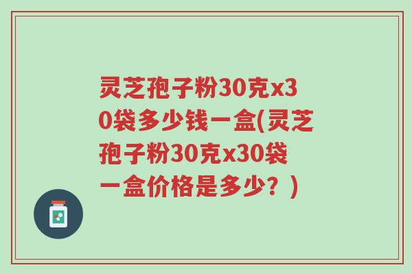 灵芝孢子粉30克x30袋多少钱一盒(灵芝孢子粉30克x30袋一盒价格是多少?)-第1张图片-超越 灵芝孢子粉30克x30袋多少钱一盒(灵芝孢子粉30克x30袋一盒价格是多少?)-第1张图片-超越