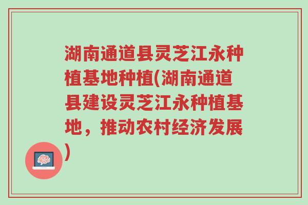 湖南通道县灵芝江永种植基地种植(湖南通道县建设灵芝江永种植基地,推动农村经济发展)-第1张图片-超越 湖南通道县灵芝江永种植基地种植(湖南通道县建设灵芝江永种植基地,推动农村经济发展)-第1张图片-超越