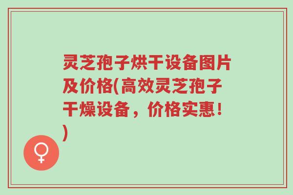 灵芝孢子烘干设备图片及价格(高效灵芝孢子干燥设备，价格实惠！)-第1张图片-超越