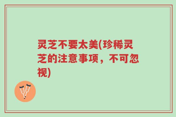 灵芝不要太美(珍稀灵芝的注意事项，不可忽视)-第1张图片-超越