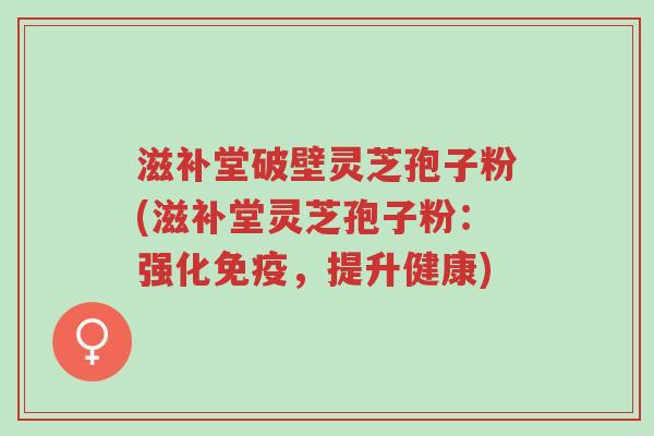 滋补堂破壁灵芝孢子粉(滋补堂灵芝孢子粉：强化免疫，提升健康)-第1张图片-超越