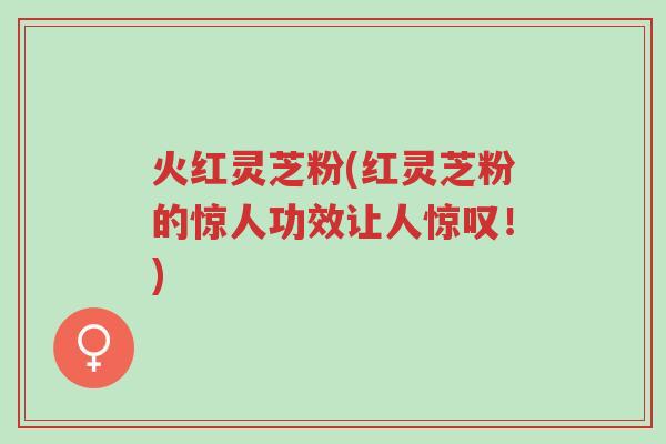 火红灵芝粉(红灵芝粉的惊人功效让人惊叹!)-第1张图片-超越 火红灵芝粉(红灵芝粉的惊人功效让人惊叹!)-第1张图片-超越