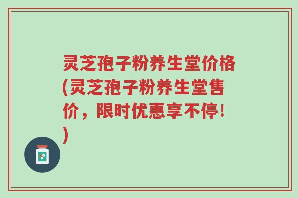 灵芝孢子粉养生堂价格(灵芝孢子粉养生堂售价,限时优惠享不停!)-第1张图片-超越 灵芝孢子粉养生堂价格(灵芝孢子粉养生堂售价,限时优惠享不停!)-第1张图片-超越
