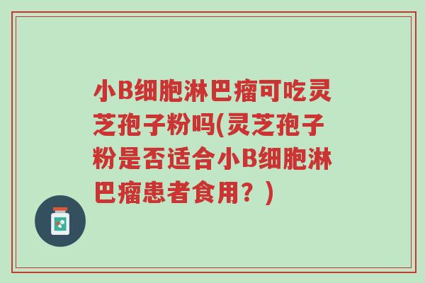小B细胞淋巴瘤可吃灵芝孢子粉吗(灵芝孢子粉是否适合小B细胞淋巴瘤患者食用?)-第1张图片-超越 小B细胞淋巴瘤可吃灵芝孢子粉吗(灵芝孢子粉是否适合小B细胞淋巴瘤患者食用?)-第1张图片-超越