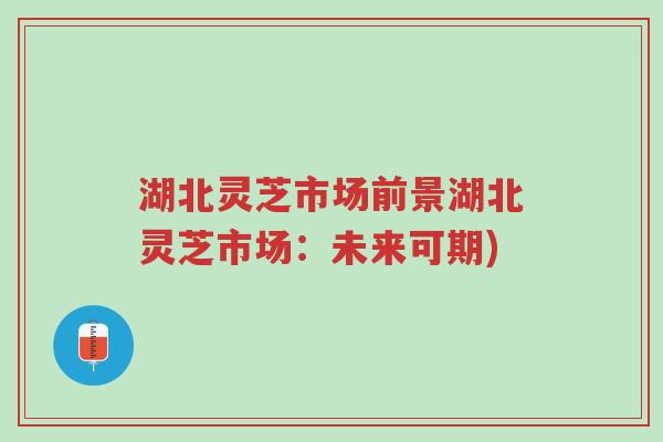 湖北灵芝市场前景湖北灵芝市场:未来可期)-第1张图片-超越 湖北灵芝市场前景湖北灵芝市场:未来可期)-第1张图片-超越