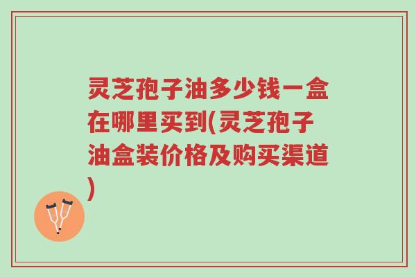 灵芝孢子油多少钱一盒在哪里买到(灵芝孢子油盒装价格及购买渠道)-第1张图片-超越 灵芝孢子油多少钱一盒在哪里买到(灵芝孢子油盒装价格及购买渠道)-第1张图片-超越
