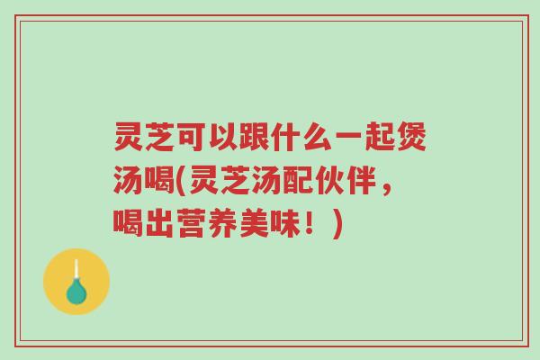 灵芝可以跟什么一起煲汤喝(灵芝汤配伙伴,喝出营养美味!)-第1张图片-超越 灵芝可以跟什么一起煲汤喝(灵芝汤配伙伴,喝出营养美味!)-第1张图片-超越