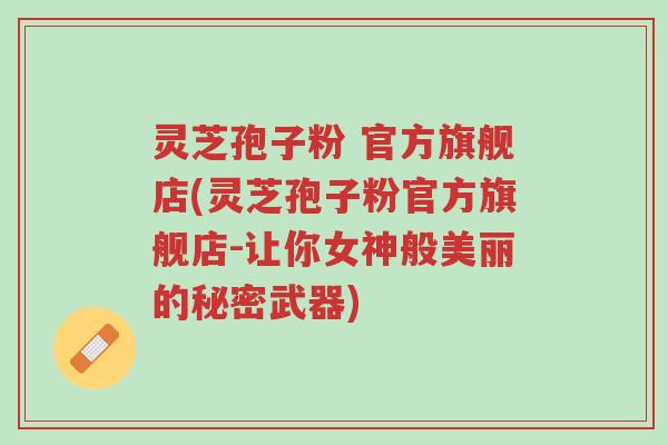 灵芝孢子粉 官方旗舰店(灵芝孢子粉官方旗舰店-让你女神般美丽的秘密武器)-第1张图片-超越 灵芝孢子粉 官方旗舰店(灵芝孢子粉官方旗舰店-让你女神般美丽的秘密武器)-第1张图片-超越