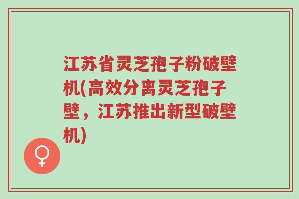 江苏省灵芝孢子粉破壁机(高效分离灵芝孢子壁,江苏推出新型破壁机)-第1张图片-超越 江苏省灵芝孢子粉破壁机(高效分离灵芝孢子壁,江苏推出新型破壁机)-第1张图片-超越