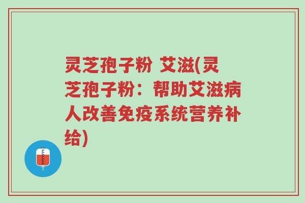 灵芝孢子粉 艾滋(灵芝孢子粉：帮助艾滋病人改善免疫系统营养补给)-第1张图片-超越