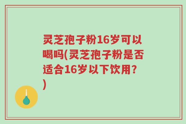 灵芝孢子粉16岁可以喝吗(灵芝孢子粉是否适合16岁以下饮用？)-第1张图片-超越