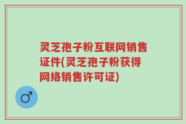灵芝孢子粉互联网销售证件(灵芝孢子粉获得网络销售许可证)-第1张图片-超越 灵芝孢子粉互联网销售证件(灵芝孢子粉获得网络销售许可证)-第1张图片-超越