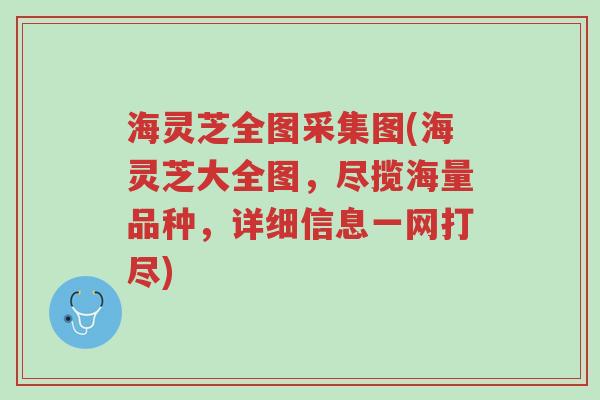 海灵芝全图采集图(海灵芝大全图，尽揽海量品种，详细信息一网打尽)-第1张图片-超越