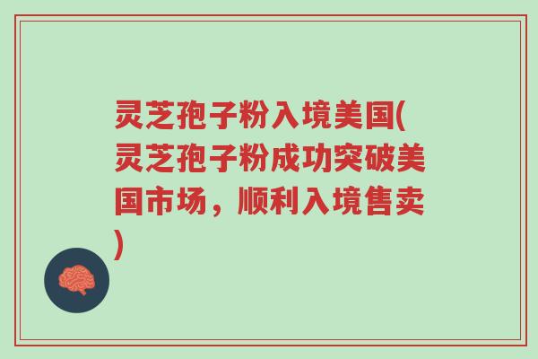 灵芝孢子粉入境美国(灵芝孢子粉成功突破美国市场，顺利入境售卖)-第1张图片-超越