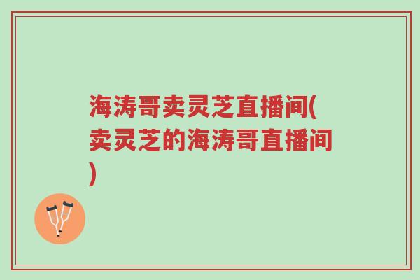 海涛哥卖灵芝直播间(卖灵芝的海涛哥直播间)-第1张图片-超越