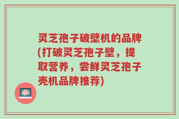灵芝孢子破壁机的品牌(打破灵芝孢子壁,提取营养,尝鲜灵芝孢子壳机品牌推荐)-第1张图片-超越 灵芝孢子破壁机的品牌(打破灵芝孢子壁,提取营养,尝鲜灵芝孢子壳机品牌推荐)-第1张图片-超越
