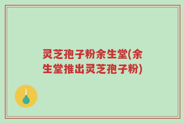 灵芝孢子粉余生堂(余生堂推出灵芝孢子粉)-第1张图片-超越 灵芝孢子粉余生堂(余生堂推出灵芝孢子粉)-第1张图片-超越