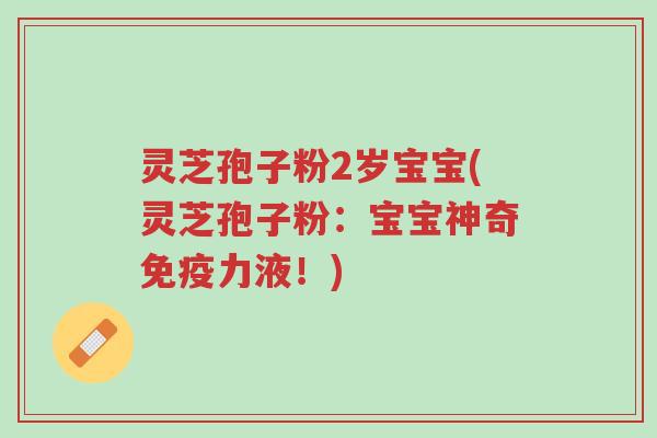 灵芝孢子粉2岁宝宝(灵芝孢子粉:宝宝神奇免疫力液!)-第1张图片-超越 灵芝孢子粉2岁宝宝(灵芝孢子粉:宝宝神奇免疫力液!)-第1张图片-超越