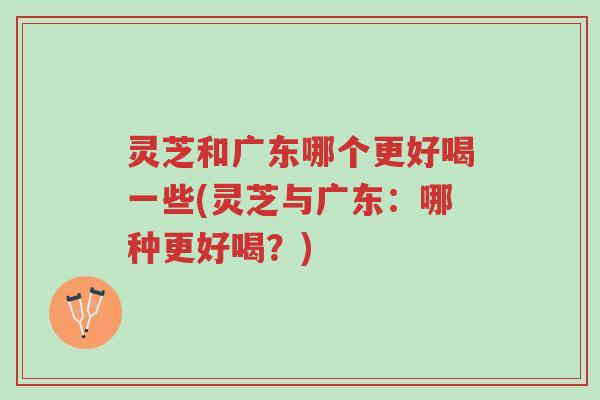 灵芝和广东哪个更好喝一些(灵芝与广东:哪种更好喝?)-第1张图片-超越 灵芝和广东哪个更好喝一些(灵芝与广东:哪种更好喝?)-第1张图片-超越
