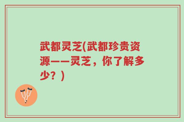 武都灵芝(武都珍贵资源——灵芝，你了解多少？)-第1张图片-超越