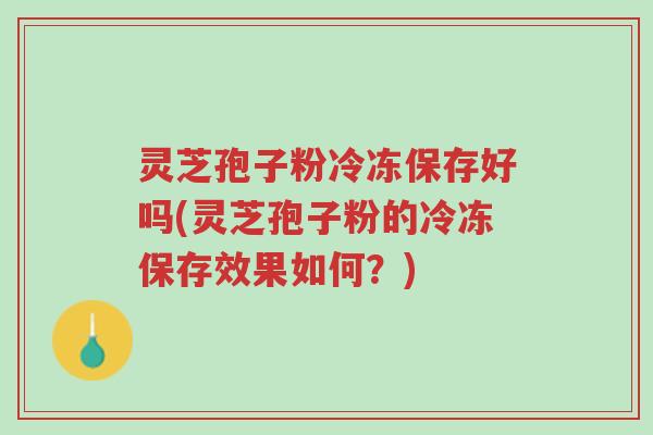 灵芝孢子粉冷冻保存好吗(灵芝孢子粉的冷冻保存效果如何？)-第1张图片-超越