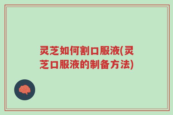 灵芝如何割口服液(灵芝口服液的制备方法)-第1张图片-超越