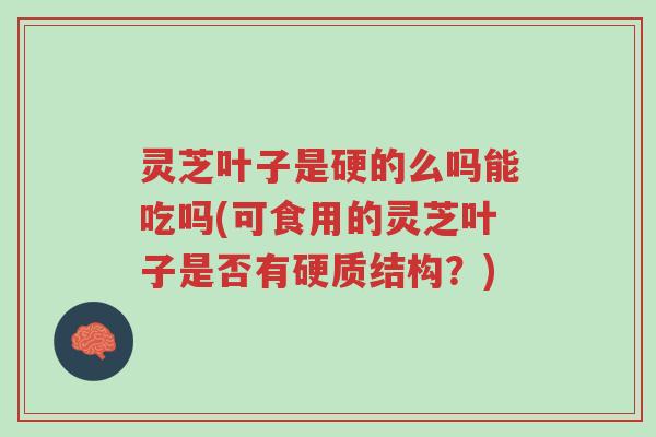 灵芝叶子是硬的么吗能吃吗(可食用的灵芝叶子是否有硬质结构?)-第1张图片-超越 灵芝叶子是硬的么吗能吃吗(可食用的灵芝叶子是否有硬质结构?)-第1张图片-超越