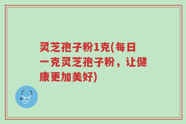 灵芝孢子粉1克(每日一克灵芝孢子粉,让健康更加美好)-第1张图片-超越 灵芝孢子粉1克(每日一克灵芝孢子粉,让健康更加美好)-第1张图片-超越