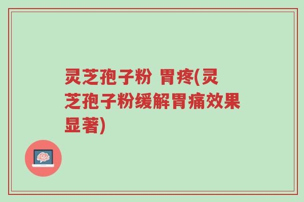 灵芝孢子粉 胃疼(灵芝孢子粉缓解胃痛效果显著)-第1张图片-超越